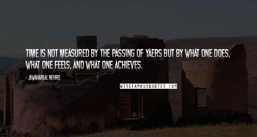 Jawaharlal Nehru Quotes: Time is not measured by the passing of yaers but by what one does, what one feels, and what one achieves.