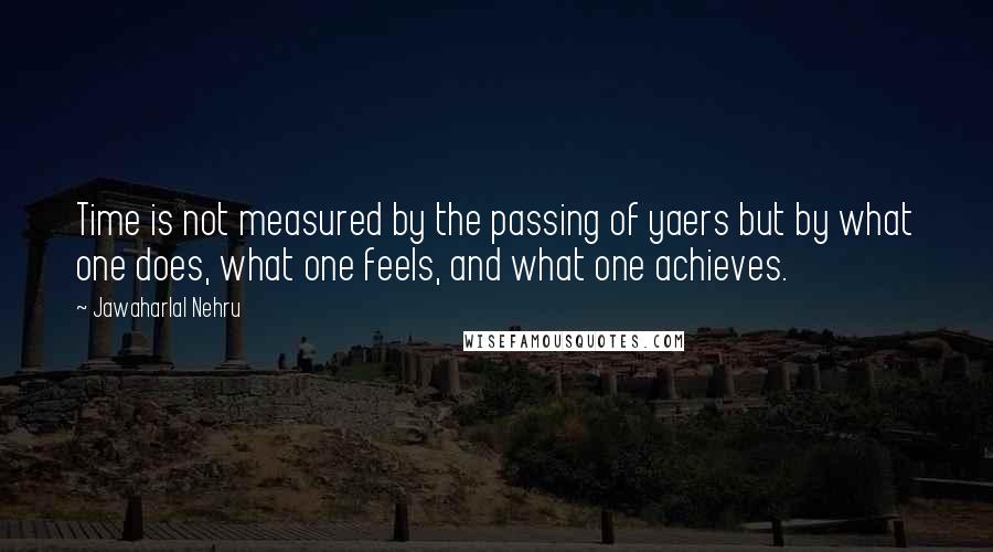 Jawaharlal Nehru Quotes: Time is not measured by the passing of yaers but by what one does, what one feels, and what one achieves.