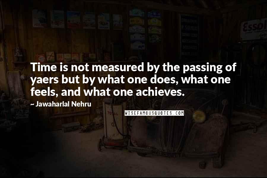 Jawaharlal Nehru Quotes: Time is not measured by the passing of yaers but by what one does, what one feels, and what one achieves.