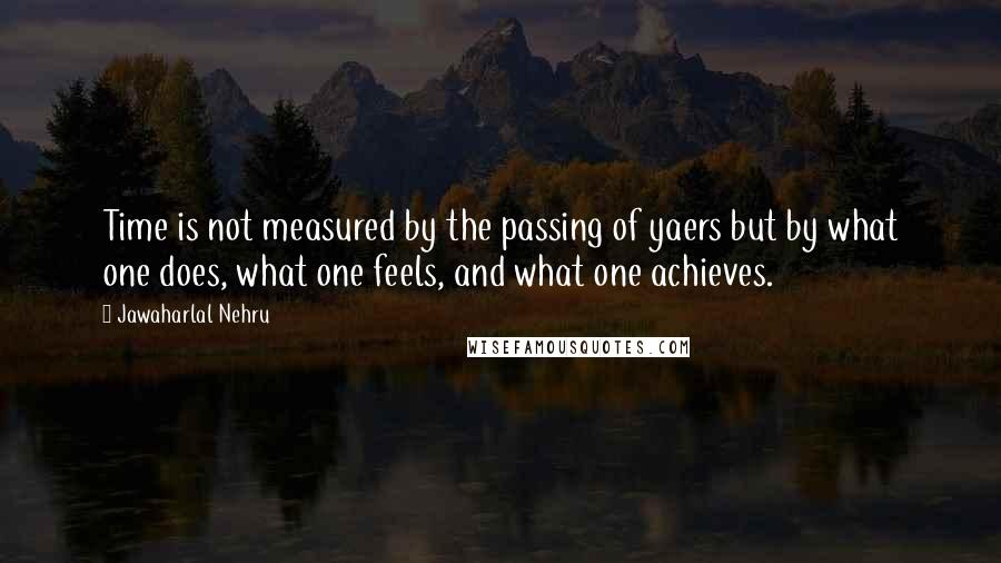 Jawaharlal Nehru Quotes: Time is not measured by the passing of yaers but by what one does, what one feels, and what one achieves.