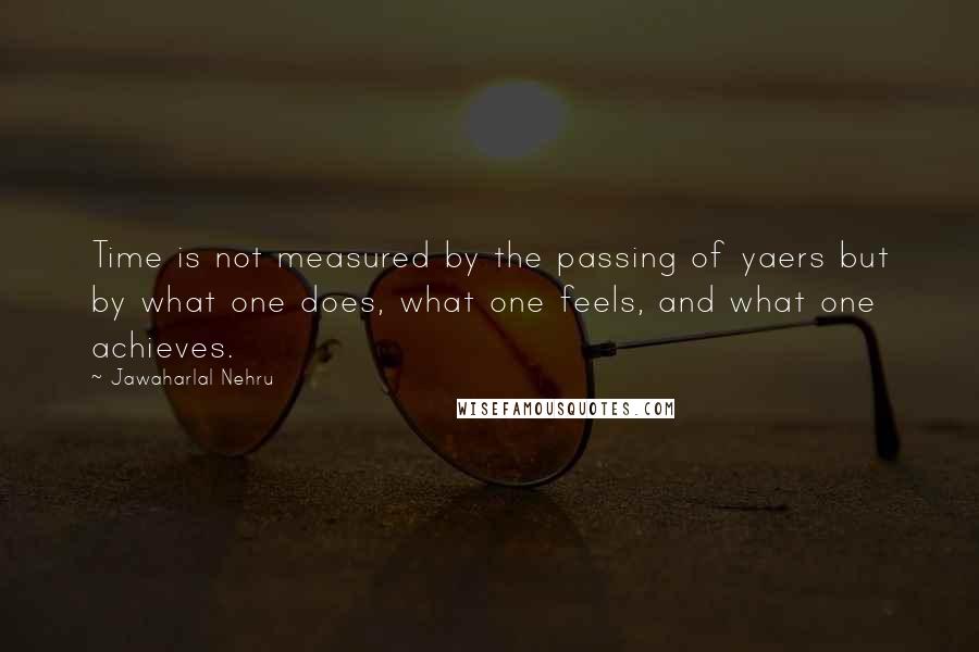Jawaharlal Nehru Quotes: Time is not measured by the passing of yaers but by what one does, what one feels, and what one achieves.