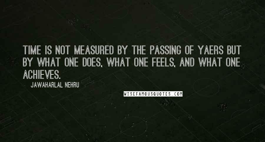 Jawaharlal Nehru Quotes: Time is not measured by the passing of yaers but by what one does, what one feels, and what one achieves.