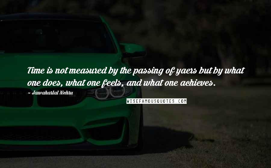 Jawaharlal Nehru Quotes: Time is not measured by the passing of yaers but by what one does, what one feels, and what one achieves.