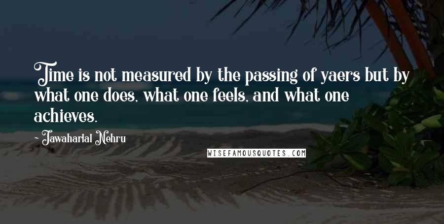 Jawaharlal Nehru Quotes: Time is not measured by the passing of yaers but by what one does, what one feels, and what one achieves.