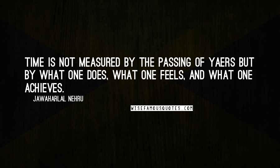 Jawaharlal Nehru Quotes: Time is not measured by the passing of yaers but by what one does, what one feels, and what one achieves.