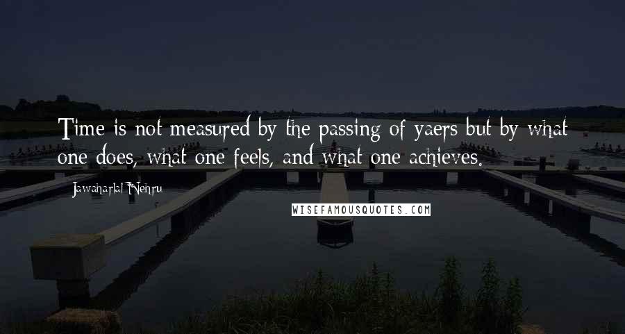 Jawaharlal Nehru Quotes: Time is not measured by the passing of yaers but by what one does, what one feels, and what one achieves.