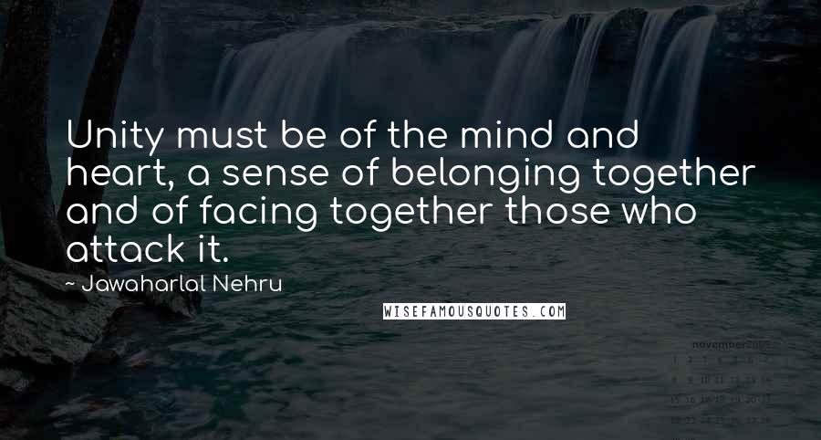 Jawaharlal Nehru Quotes: Unity must be of the mind and heart, a sense of belonging together and of facing together those who attack it.