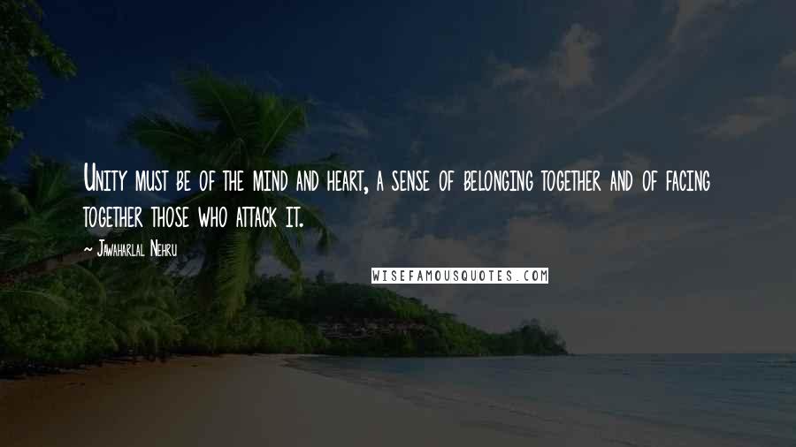 Jawaharlal Nehru Quotes: Unity must be of the mind and heart, a sense of belonging together and of facing together those who attack it.