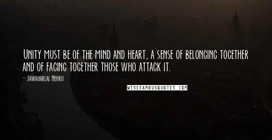 Jawaharlal Nehru Quotes: Unity must be of the mind and heart, a sense of belonging together and of facing together those who attack it.