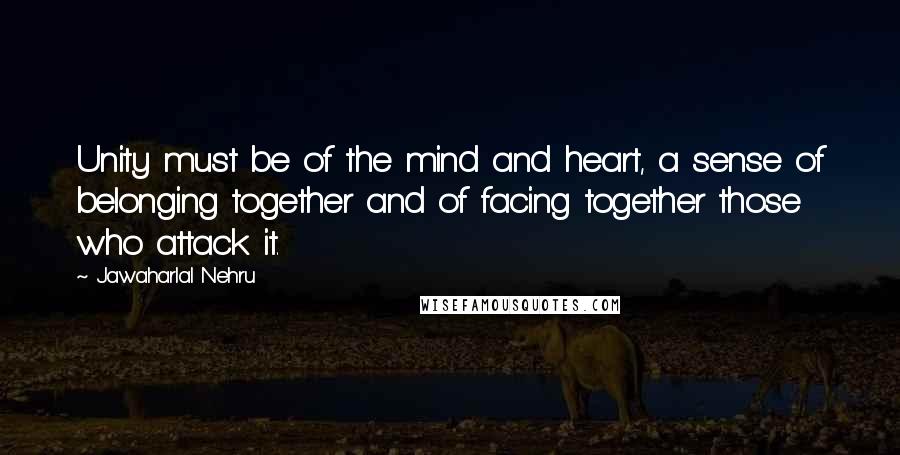 Jawaharlal Nehru Quotes: Unity must be of the mind and heart, a sense of belonging together and of facing together those who attack it.