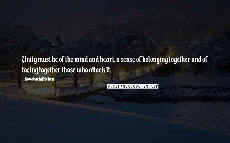 Jawaharlal Nehru Quotes: Unity must be of the mind and heart, a sense of belonging together and of facing together those who attack it.