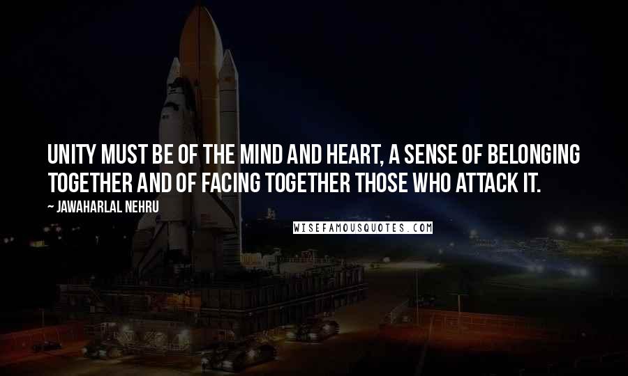 Jawaharlal Nehru Quotes: Unity must be of the mind and heart, a sense of belonging together and of facing together those who attack it.