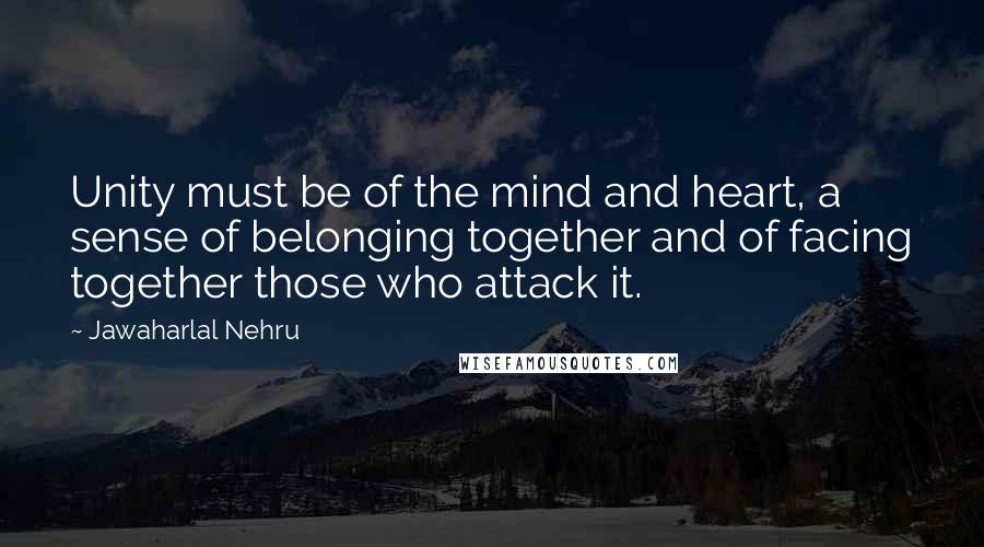Jawaharlal Nehru Quotes: Unity must be of the mind and heart, a sense of belonging together and of facing together those who attack it.