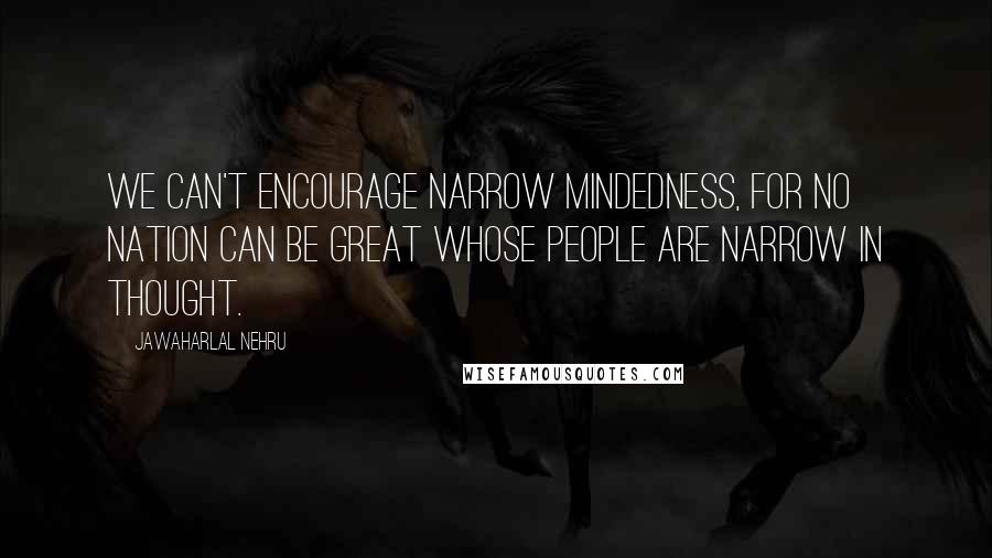 Jawaharlal Nehru Quotes: We can't encourage narrow mindedness, for no nation can be great whose people are narrow in thought.