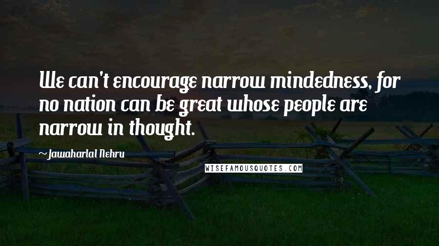 Jawaharlal Nehru Quotes: We can't encourage narrow mindedness, for no nation can be great whose people are narrow in thought.