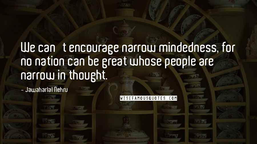Jawaharlal Nehru Quotes: We can't encourage narrow mindedness, for no nation can be great whose people are narrow in thought.