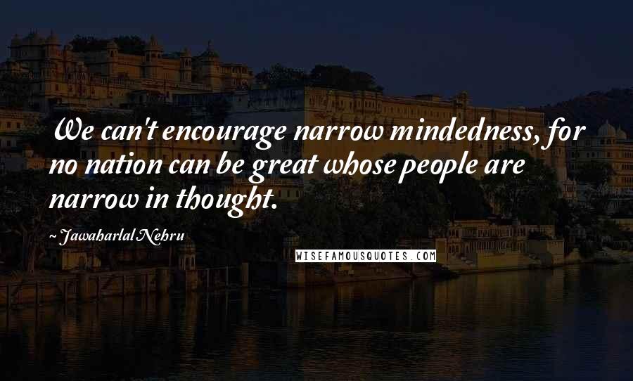 Jawaharlal Nehru Quotes: We can't encourage narrow mindedness, for no nation can be great whose people are narrow in thought.