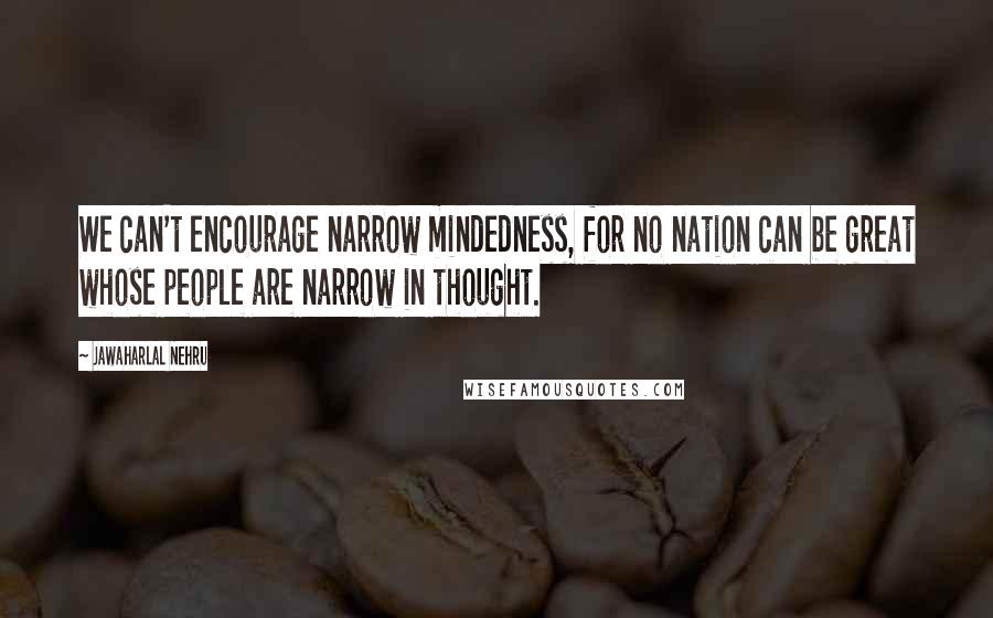 Jawaharlal Nehru Quotes: We can't encourage narrow mindedness, for no nation can be great whose people are narrow in thought.