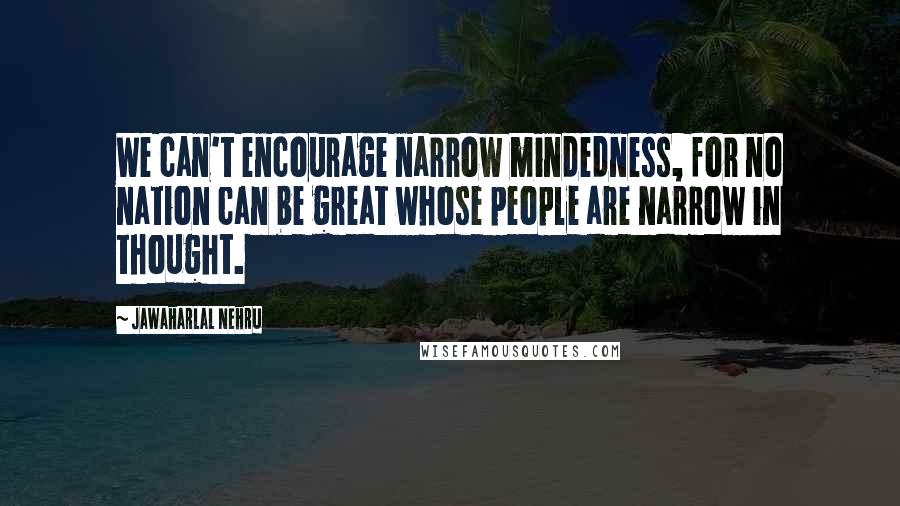 Jawaharlal Nehru Quotes: We can't encourage narrow mindedness, for no nation can be great whose people are narrow in thought.