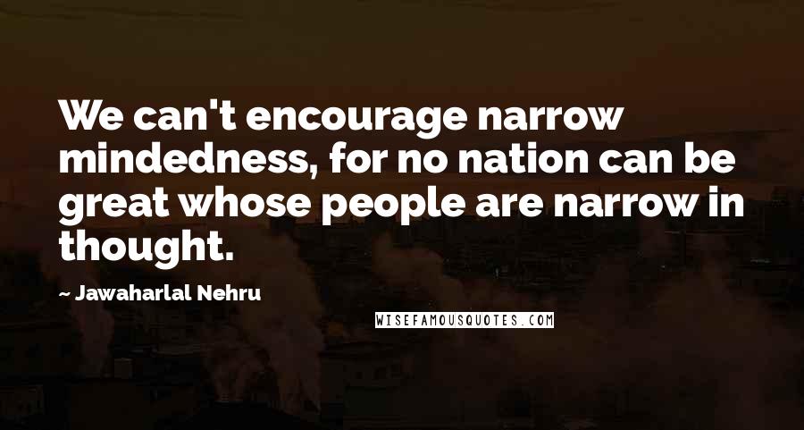 Jawaharlal Nehru Quotes: We can't encourage narrow mindedness, for no nation can be great whose people are narrow in thought.