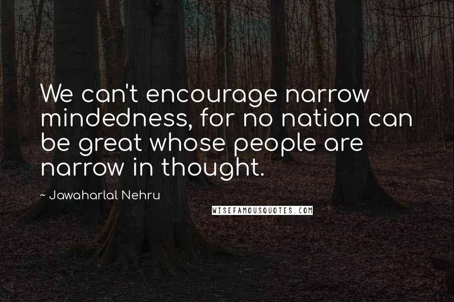 Jawaharlal Nehru Quotes: We can't encourage narrow mindedness, for no nation can be great whose people are narrow in thought.