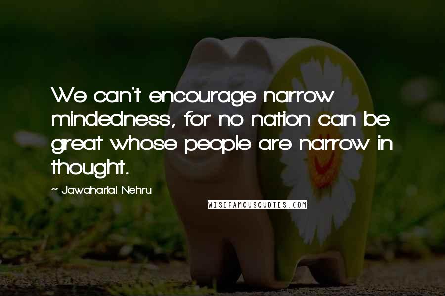 Jawaharlal Nehru Quotes: We can't encourage narrow mindedness, for no nation can be great whose people are narrow in thought.