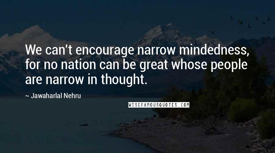 Jawaharlal Nehru Quotes: We can't encourage narrow mindedness, for no nation can be great whose people are narrow in thought.