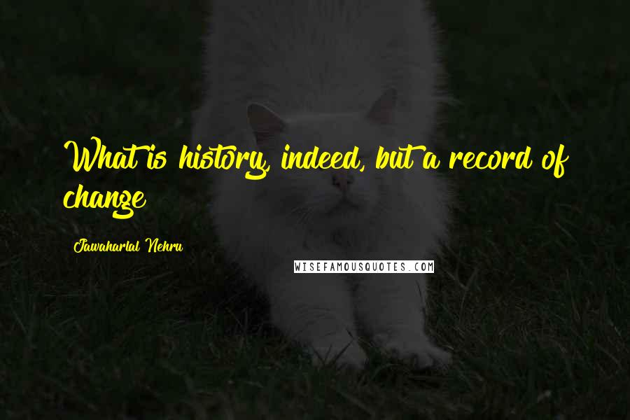 Jawaharlal Nehru Quotes: What is history, indeed, but a record of change?