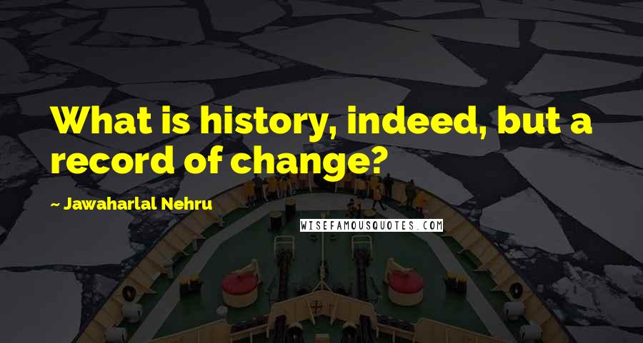 Jawaharlal Nehru Quotes: What is history, indeed, but a record of change?
