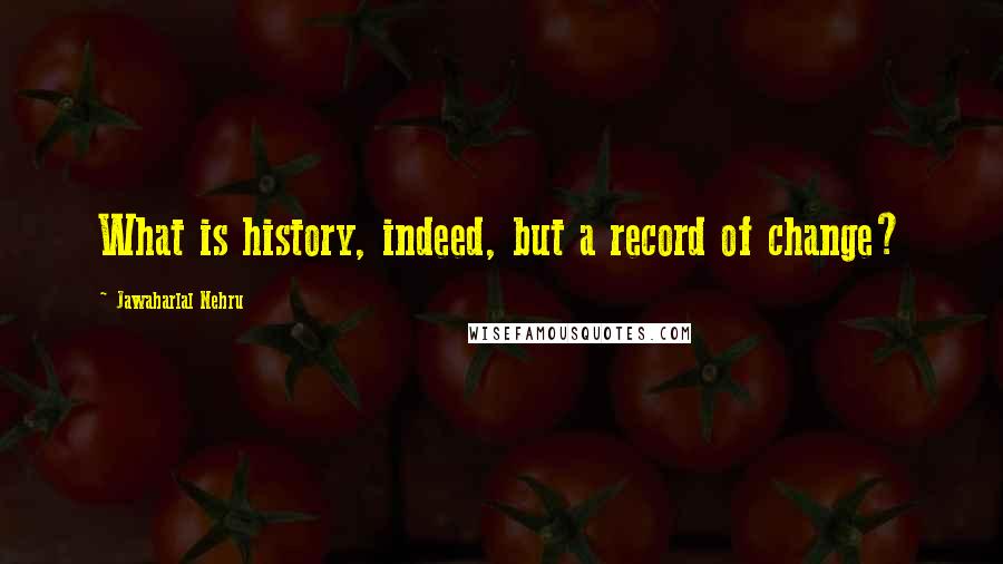 Jawaharlal Nehru Quotes: What is history, indeed, but a record of change?