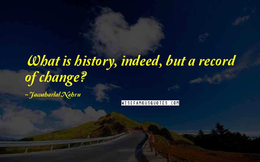 Jawaharlal Nehru Quotes: What is history, indeed, but a record of change?