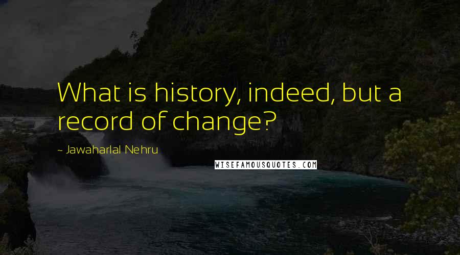 Jawaharlal Nehru Quotes: What is history, indeed, but a record of change?