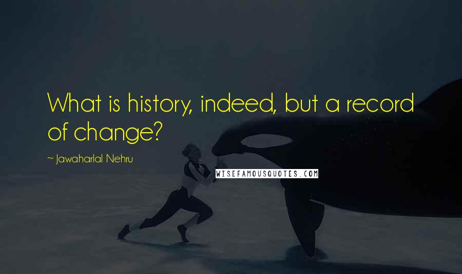 Jawaharlal Nehru Quotes: What is history, indeed, but a record of change?