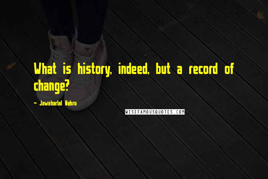 Jawaharlal Nehru Quotes: What is history, indeed, but a record of change?