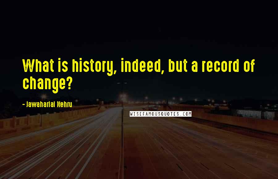 Jawaharlal Nehru Quotes: What is history, indeed, but a record of change?