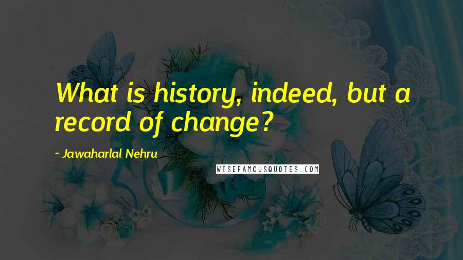 Jawaharlal Nehru Quotes: What is history, indeed, but a record of change?