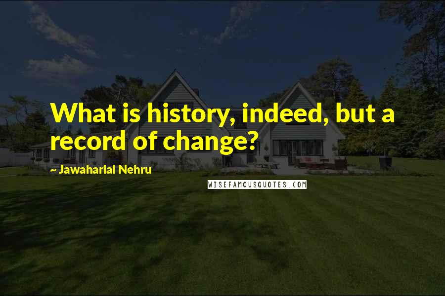 Jawaharlal Nehru Quotes: What is history, indeed, but a record of change?