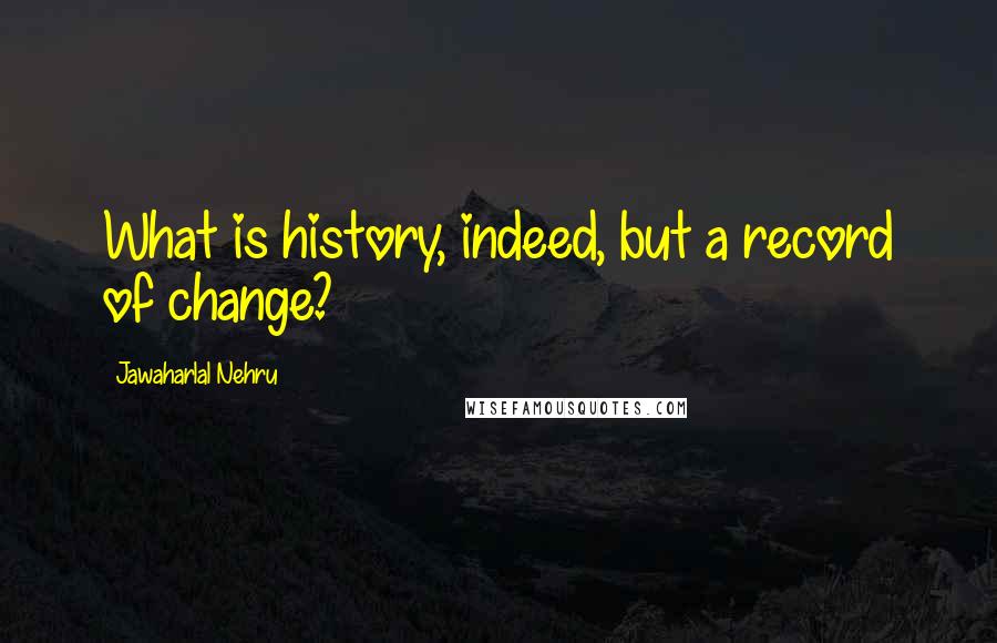 Jawaharlal Nehru Quotes: What is history, indeed, but a record of change?