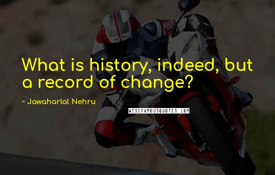 Jawaharlal Nehru Quotes: What is history, indeed, but a record of change?