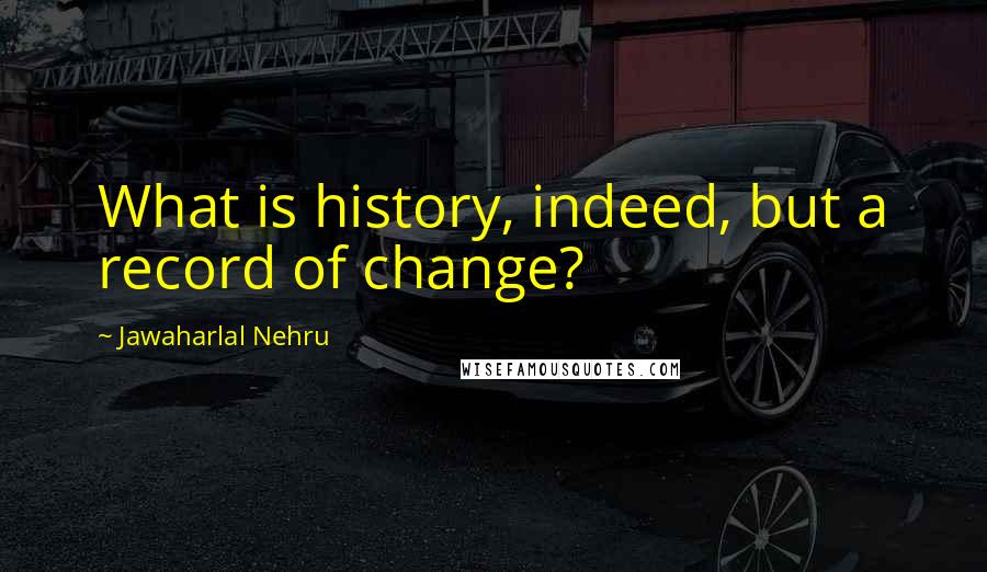 Jawaharlal Nehru Quotes: What is history, indeed, but a record of change?