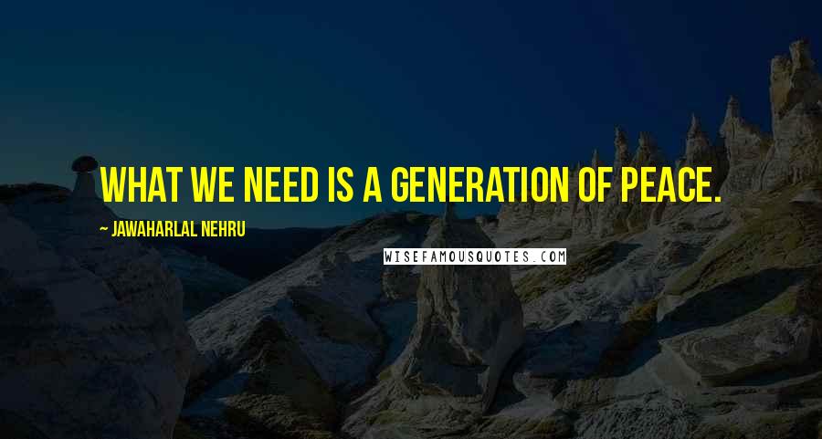 Jawaharlal Nehru Quotes: What we need is a generation of peace.