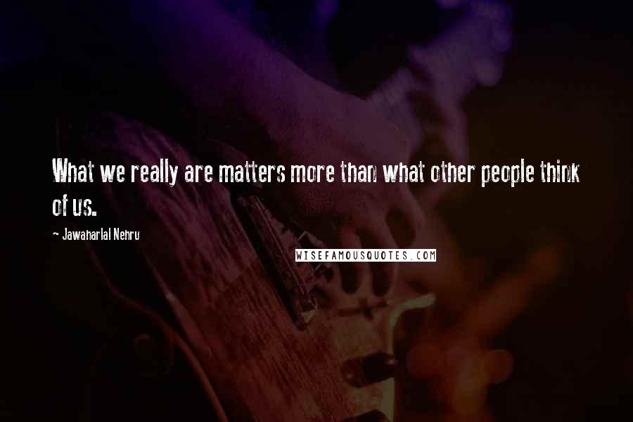Jawaharlal Nehru Quotes: What we really are matters more than what other people think of us.