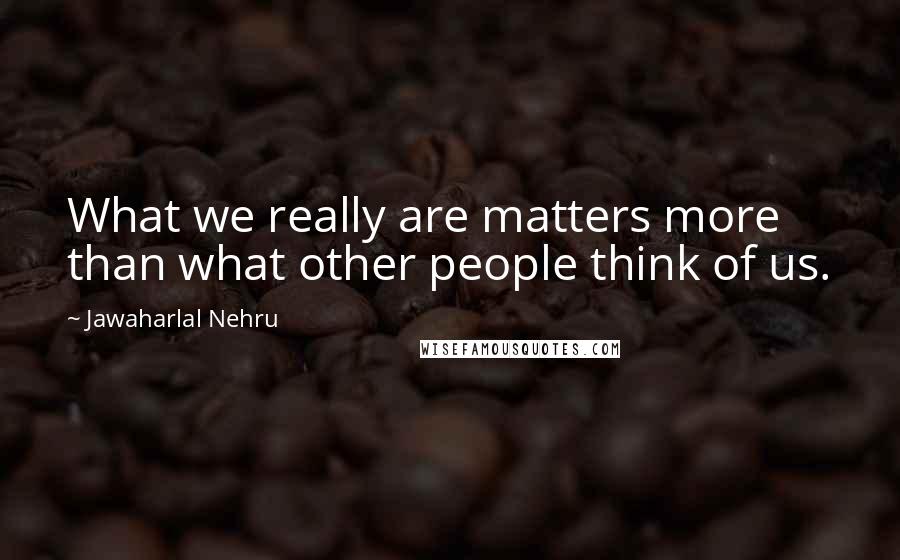 Jawaharlal Nehru Quotes: What we really are matters more than what other people think of us.