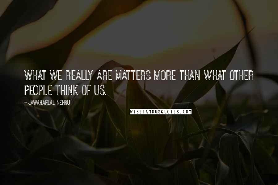 Jawaharlal Nehru Quotes: What we really are matters more than what other people think of us.