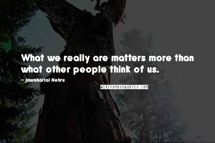 Jawaharlal Nehru Quotes: What we really are matters more than what other people think of us.