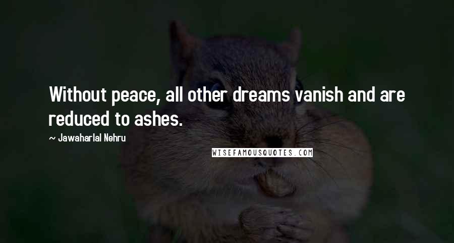 Jawaharlal Nehru Quotes: Without peace, all other dreams vanish and are reduced to ashes.