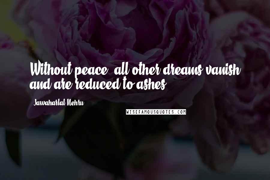 Jawaharlal Nehru Quotes: Without peace, all other dreams vanish and are reduced to ashes.