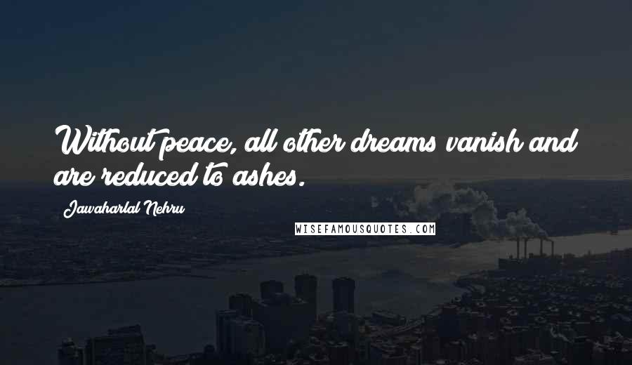 Jawaharlal Nehru Quotes: Without peace, all other dreams vanish and are reduced to ashes.