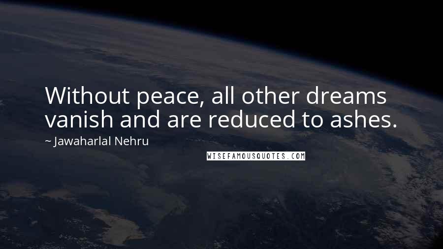 Jawaharlal Nehru Quotes: Without peace, all other dreams vanish and are reduced to ashes.