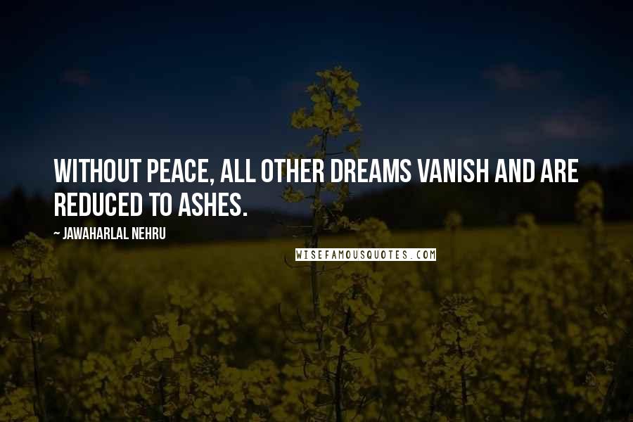 Jawaharlal Nehru Quotes: Without peace, all other dreams vanish and are reduced to ashes.